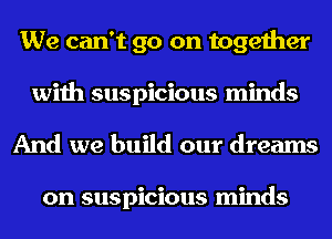 We can't go on together
with suspicious minds

And we build our dreams

on suspicious minds