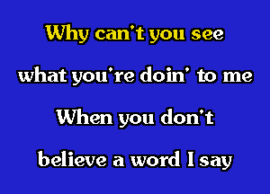 Why can't you see
what you're doin' to me
When you don't

believe a word I say