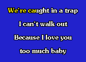 We're caught in a trap

I can't walk out

Because I love you

too much baby