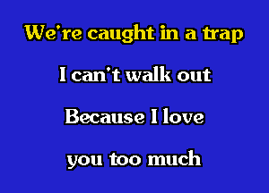 We're caught in a trap
I can't walk out

Because I love

you too much