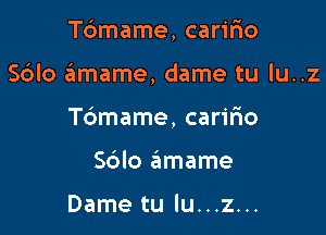 Tbmame, carifio

S6lo amame, dame tu lu..z
Tdmame, caririo
Sblo eimame

Dame tu lu...z...