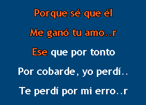 Porque se' que Lil
Me gand tu amo. .r

Ese que por tonto

Por cobarde, yo perdi..

Te perdi por mi erro. .r