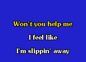 Won't you help me
I feel like

I'm slippin' away