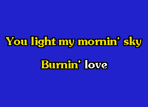You light my momin' sky

Bumin' love