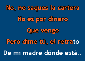 No, no saques la cartera
No es por dinero
Que vengo
Pero dime tL'I, el retrato

De mi madre dc'mde esta.