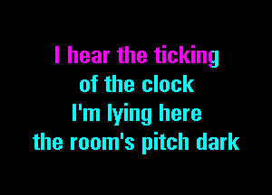 I hear the ticking
of the clock

I'm lying here
the room's pitch dark