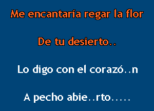 Me encantaria regar la flor

De tu desierto..

Lo digo con el corazc'). .n

A pecho abie. .rto .....