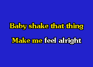Baby shake that thing

Make me feel alright