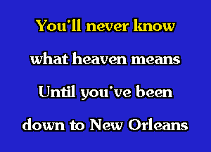 You'll never know
what heaven means
Until you've been

down to New Orleans