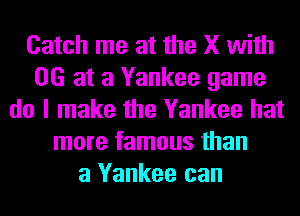 Catch me at the X with
06 at a Yankee game
do I make the Yankee hat
more famous than
a Yankee can