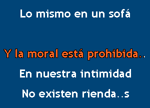 Lo mismo en un sofa

Y la moral esta prohibida..
En nuestra intimidad

No existen rienda..s