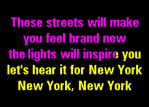 These streets will make
you feel brand new
the lights will inspire you
let's hear it for New York
New York, New York