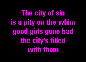 The city of sin
is a pity on the whim

good girls gone bad

the city's filled
with them