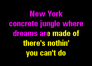 New York
concrete jungle where

dreams are made of
there's nothin'
you can't do