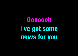 Ooooooh

I've got some
news for you