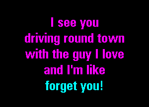 I see you
driving round town

with the guy I love
and I'm like
forget you!