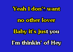 Yeah I don'f want
no other lover

Baby it's just you

I'm thinkin' of Hey