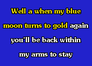 Well a when my blue
moon turns to gold again
you'll be back within

my arms to stay