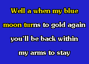 Well a when my blue
moon turns to gold again
you'll be back within

my arms to stay