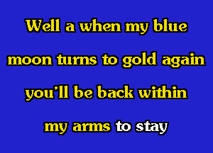 Well a when my blue
moon turns to gold again
you'll be back within

my arms to stay