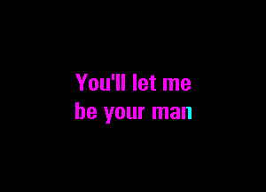 You'll let me

be your man
