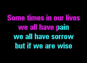 Some times in our lives
we all have pain

we all have sorrow
but if we are wise