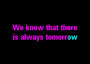 We know that there

is always tomorrow