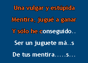 Una vulgar y estUpida
Mentira, jugue' a ganar
Y solo he conseguido..

Ser un juguete ma. .5

De tus mentira ..... s. ..