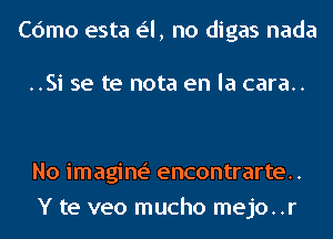 Cdmo esta e'l, no digas nada

..Si se te nota en la cara..

No imagine' encontrarte..
Y te veo mucho mejo..r