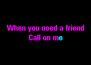 When you need a friend

Call on me