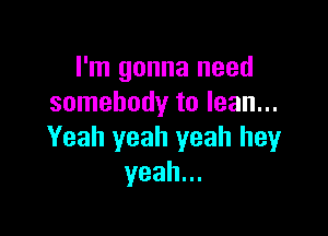 I'm gonna need
somebody to lean...

Yeah yeah yeah hey
yeah.
