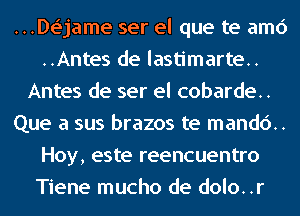 ...De'jame ser el que te amc')
..Antes de lastimarte..
Antes de ser el cobarde..
Que a sus brazos te mand6..
Hoy, este reencuentro
Tiene mucho de dolo..r