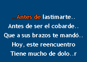 ..Antes de lastimarte..
Antes de ser el cobarde..
Que a sus brazos te mand6..
Hoy, este reencuentro
Tiene mucho de dolo..r