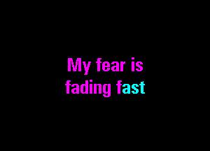 My fear is

fading fast