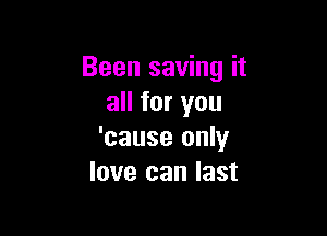 Been saving it
all for you

'cause only
love can last