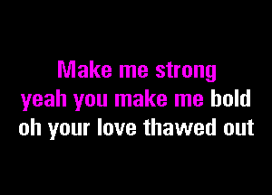 Make me strong

yeah you make me hold
oh your love thawed out