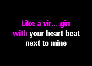 Like a vir....gin

with your heart beat
next to mine