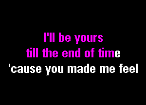 I'll be yours

till the end of time
'cause you made me feel