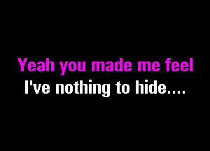 Yeah you made me feel

I've nothing to hide....