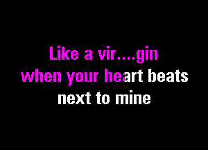 Like a vir....gin

when your heart beats
next to mine