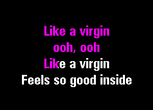 Like a virgin
ooh.ooh

Like a virgin
Feels so good inside