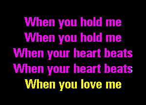 When you hold me
When you hold me
When your heart beats
When your heart beats
When you love me