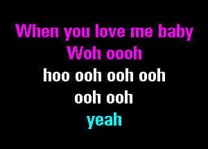 When you love me baby
Woh oooh

hoo ooh ooh ooh
ooh ooh
yeah