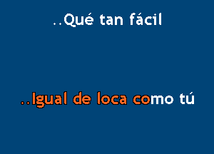 ..QueE tan szIcil

..Igual de loca como tL'I