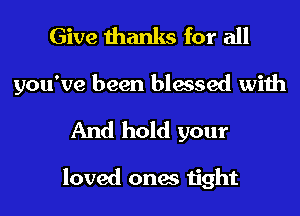 Give thanks for all
you've been blessed with

And hold your

loved ones tight