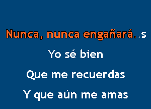 Nunca, nunca engariaris
Yo se' bien

Que me recuerdas

Y que aUn me amas