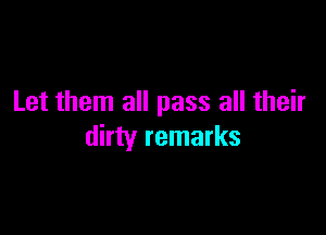 Let them all pass all their

dirty remarks