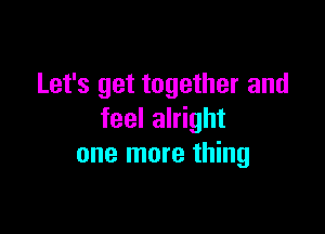 Let's get together and

feel alright
one more thing