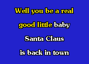 Well you be a real

good little baby

Santa Claus

is back in town