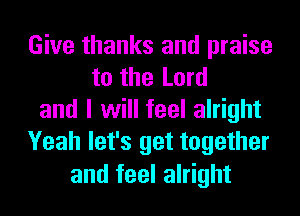 Give thanks and praise
to the Lord
and I will feel alright
Yeah let's get together

and feel alright